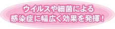 ウイルスや細菌による感染症に幅広く効果を発揮！