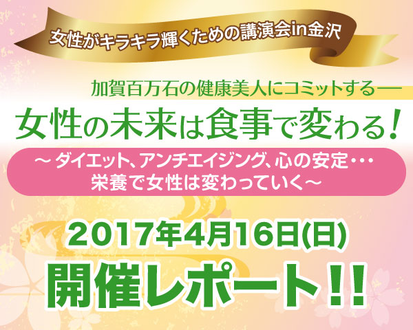 女性がキラキラ輝くための講演会in金沢加賀百万石の健康美人にコミットする―女性の未来は食事で変わる！～ダイエット、アンチエイジング、心の安定…栄養で女性は変わっていく～２０１７年４月１６日(日)開催レポート！！