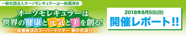 ２０１８年８月５日(日) オーソモレキュラーは世界の健康と元気と美を創る! ～栄養療法のスーパードクター夢の共演～　開催レポート！！