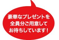 豪華なプレゼントを全員分ご用意してお待ちしています!