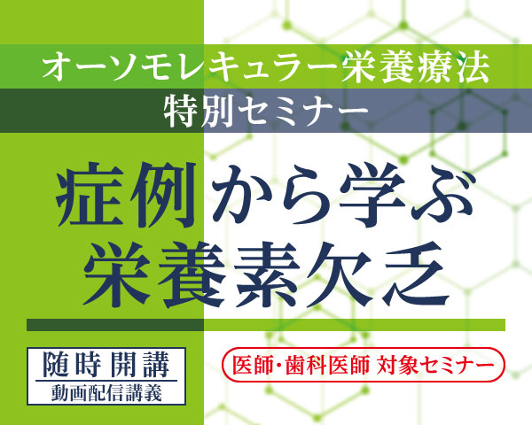 オーソモレキュラー栄養療法 特別セミナー「症例から学ぶ栄養素欠乏」｜随時開講